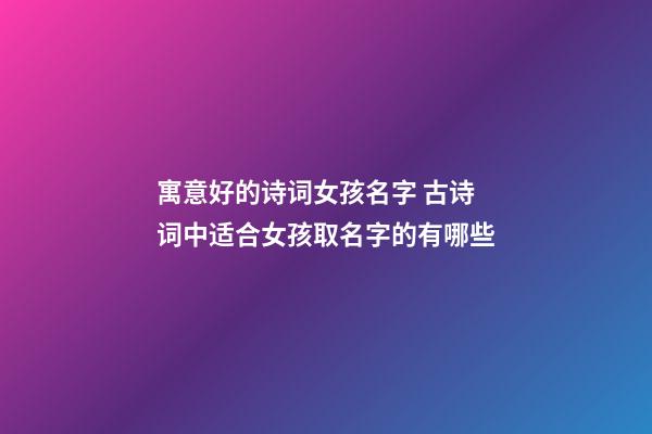寓意好的诗词女孩名字 古诗词中适合女孩取名字的有哪些